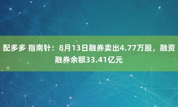配多多 指南针：8月13日融券卖出4.77万股，融资融券余额33.41亿元