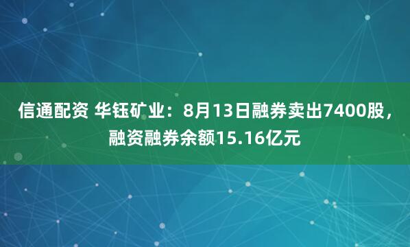 信通配资 华钰矿业：8月13日融券卖出7400股，融资融券余额15.16亿元