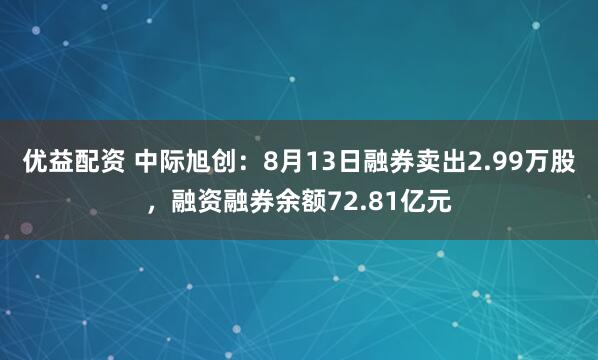优益配资 中际旭创：8月13日融券卖出2.99万股，融资融券余额72.81亿元