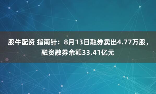 股牛配资 指南针：8月13日融券卖出4.77万股，融资融券余额33.41亿元
