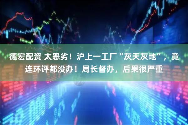 德宏配资 太恶劣！沪上一工厂“灰天灰地”，竟连环评都没办！局长督办，后果很严重