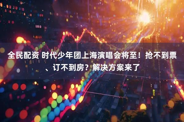 全民配资 时代少年团上海演唱会将至！抢不到票、订不到房？解决方案来了