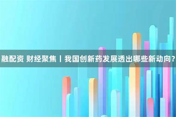 融配资 财经聚焦丨我国创新药发展透出哪些新动向？