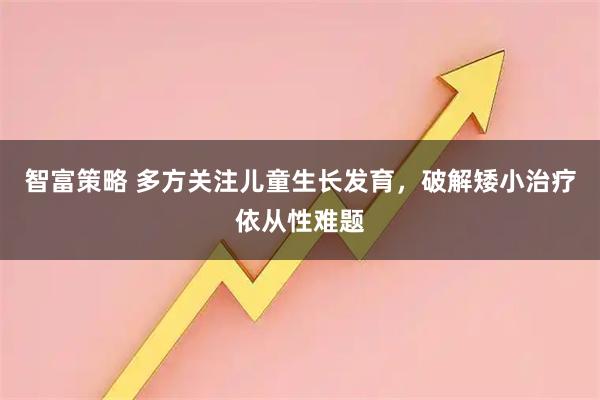 智富策略 多方关注儿童生长发育，破解矮小治疗依从性难题