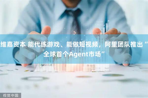 维嘉资本 能代练游戏、能做短视频，阿里团队推出“全球首个Agent市场”