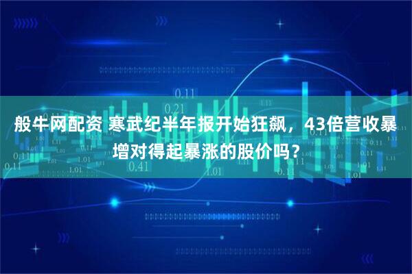 般牛网配资 寒武纪半年报开始狂飙，43倍营收暴增对得起暴涨的股价吗？