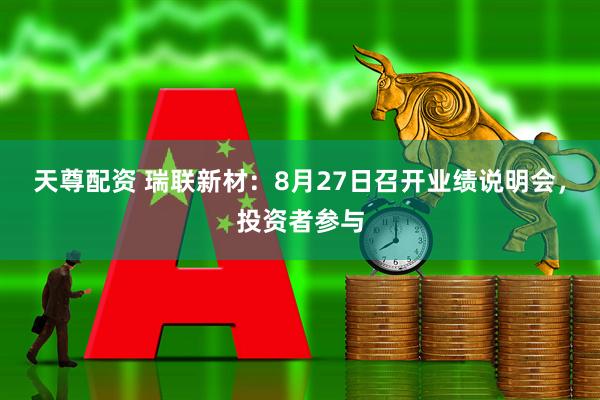 天尊配资 瑞联新材：8月27日召开业绩说明会，投资者参与