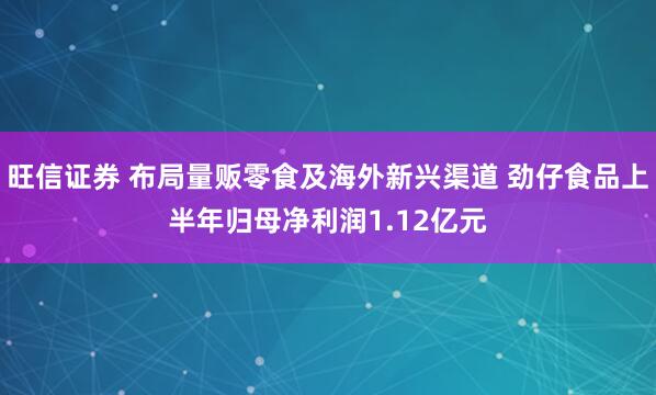 旺信证券 布局量贩零食及海外新兴渠道 劲仔食品上半年归母净利润1.12亿元