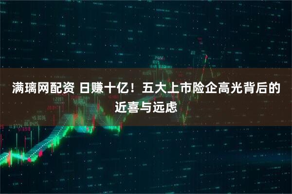 满璃网配资 日赚十亿！五大上市险企高光背后的近喜与远虑
