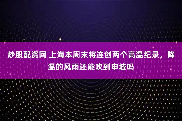 炒股配资网 上海本周末将连创两个高温纪录，降温的风雨还能吹到申城吗