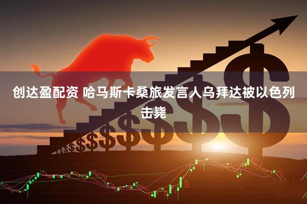 创达盈配资 哈马斯卡桑旅发言人乌拜达被以色列击毙