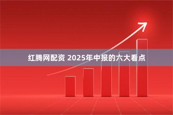 红腾网配资 2025年中报的六大看点