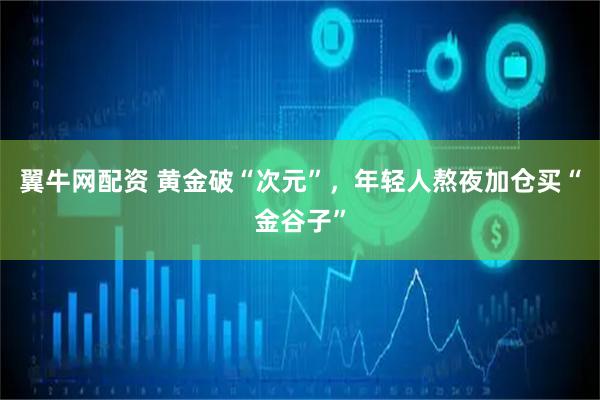 翼牛网配资 黄金破“次元”，年轻人熬夜加仓买“金谷子”