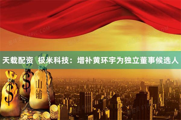 天载配资  极米科技：增补黄环宇为独立董事候选人