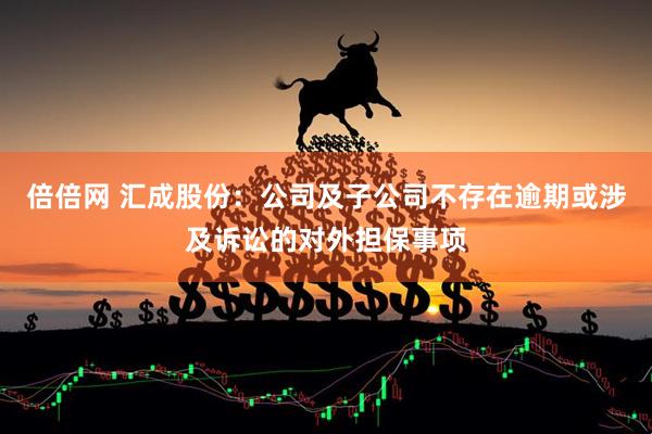 倍倍网 汇成股份：公司及子公司不存在逾期或涉及诉讼的对外担保事项