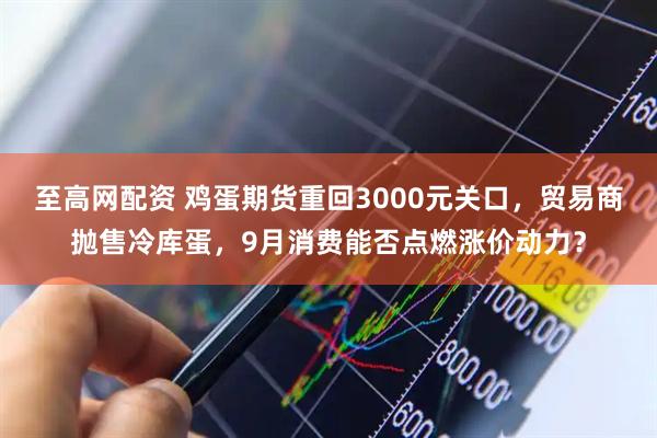 至高网配资 鸡蛋期货重回3000元关口，贸易商抛售冷库蛋，9月消费能否点燃涨价动力？