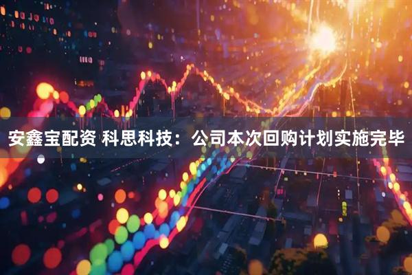 安鑫宝配资 科思科技：公司本次回购计划实施完毕