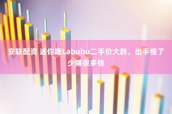 安联配资 迷你版Labubu二手价大跌，出手慢了少赚很多钱