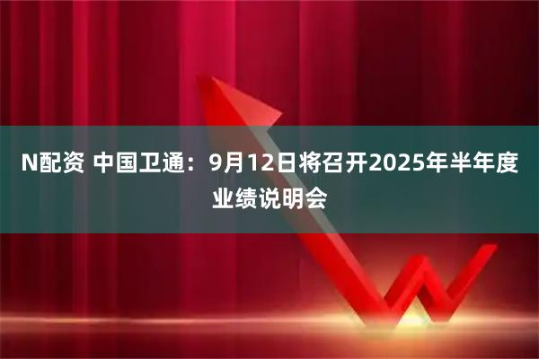 N配资 中国卫通：9月12日将召开2025年半年度业绩说明会