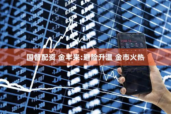 国督配资 金丰来:避险升温 金市火热