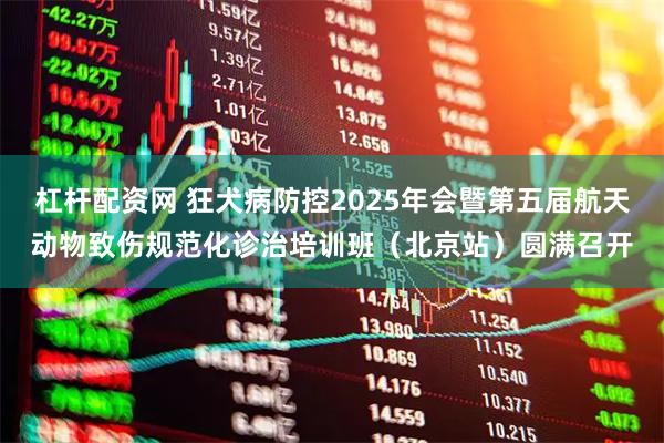 杠杆配资网 狂犬病防控2025年会暨第五届航天动物致伤规范化诊治培训班（北京站）圆满召开