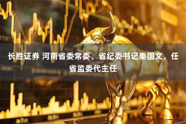 长胜证券 河南省委常委、省纪委书记秦国文，任省监委代主任
