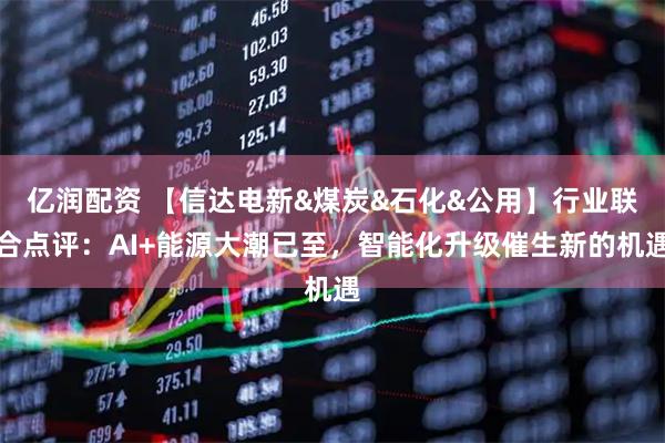 亿润配资 【信达电新&煤炭&石化&公用】行业联合点评：AI+能源大潮已至，智能化升级催生新的机遇