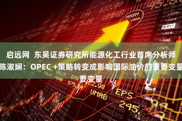 启远网  东吴证券研究所能源化工行业首席分析师陈淑娴：OPEC +策略转变成影响国际油价的重要变量