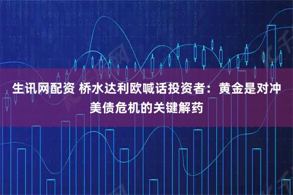 生讯网配资 桥水达利欧喊话投资者：黄金是对冲美债危机的关键解药