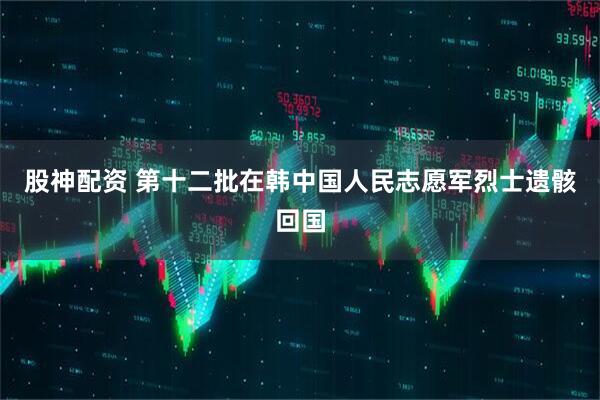 股神配资 第十二批在韩中国人民志愿军烈士遗骸回国