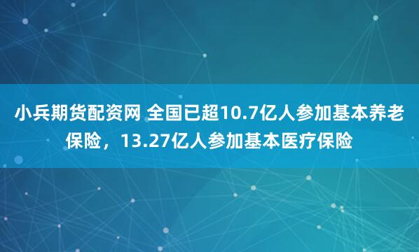 小兵期货配资网 全国已超10.7亿人参加基本养老保险，13.27亿人参加基本医疗保险