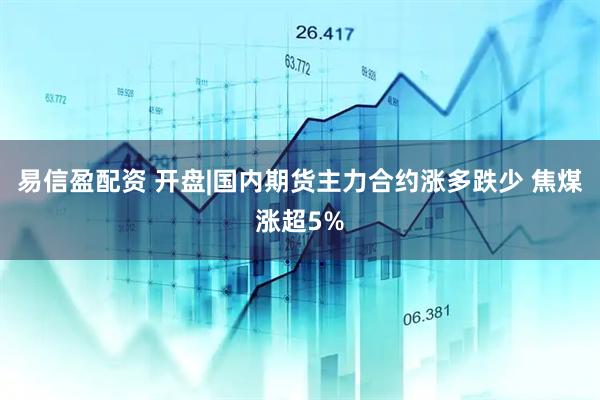 易信盈配资 开盘|国内期货主力合约涨多跌少 焦煤涨超5%