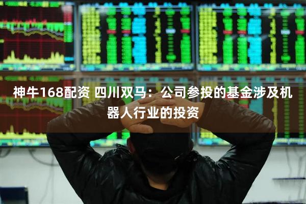 神牛168配资 四川双马：公司参投的基金涉及机器人行业的投资