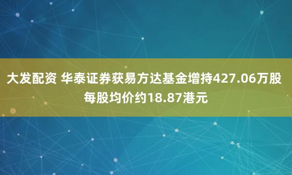 大发配资 华泰证券获易方达基金增持427.06万股 每股均价约18.87港元