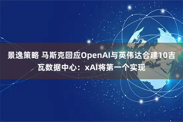 景逸策略 马斯克回应OpenAI与英伟达合建10吉瓦数据中心：xAI将第一个实现