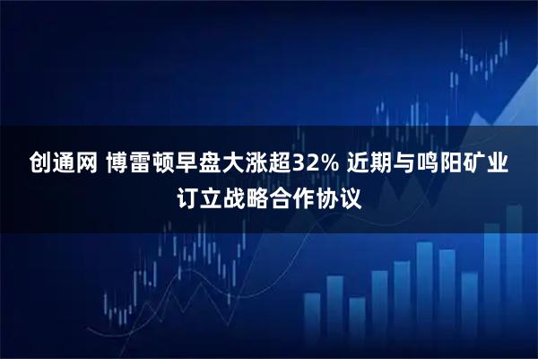 创通网 博雷顿早盘大涨超32% 近期与鸣阳矿业订立战略合作协议