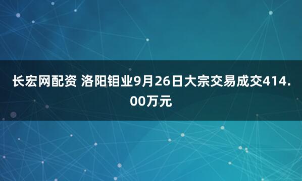 长宏网配资 洛阳钼业9月26日大宗交易成交414.00万元