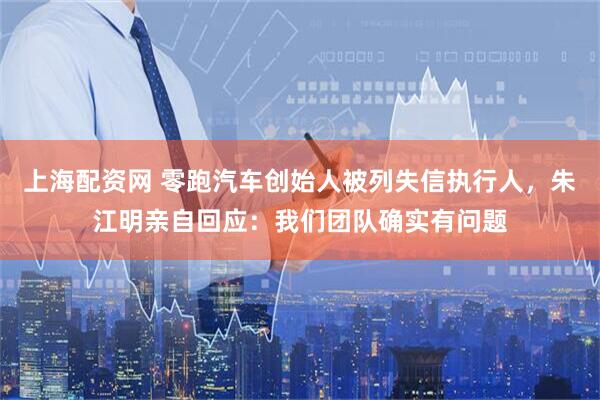 上海配资网 零跑汽车创始人被列失信执行人，朱江明亲自回应：我们团队确实有问题