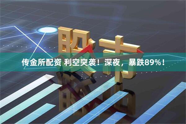 传金所配资 利空突袭！深夜，暴跌89%！