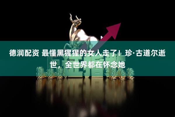 德润配资 最懂黑猩猩的女人走了！珍·古道尔逝世，全世界都在怀念她