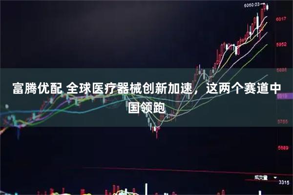 富腾优配 全球医疗器械创新加速，这两个赛道中国领跑
