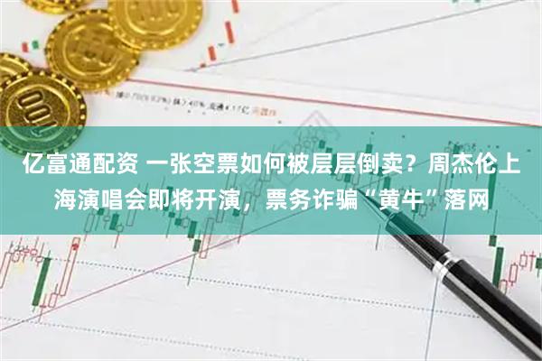亿富通配资 一张空票如何被层层倒卖？周杰伦上海演唱会即将开演，票务诈骗“黄牛”落网