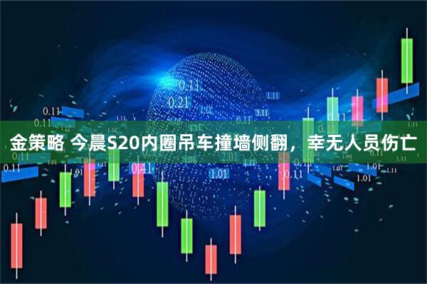 金策略 今晨S20内圈吊车撞墙侧翻，幸无人员伤亡