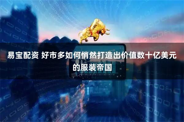 易宝配资 好市多如何悄然打造出价值数十亿美元的服装帝国