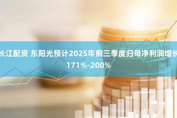 长江配资 东阳光预计2025年前三季度归母净利润增长171%-200%