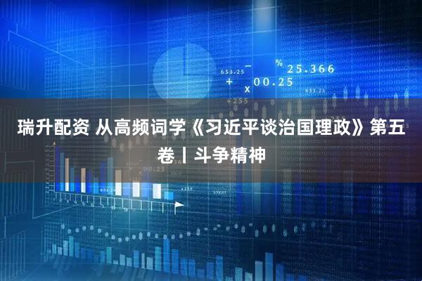 瑞升配资 从高频词学《习近平谈治国理政》第五卷丨斗争精神