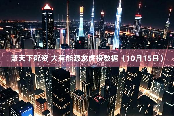 聚天下配资 大有能源龙虎榜数据（10月15日）
