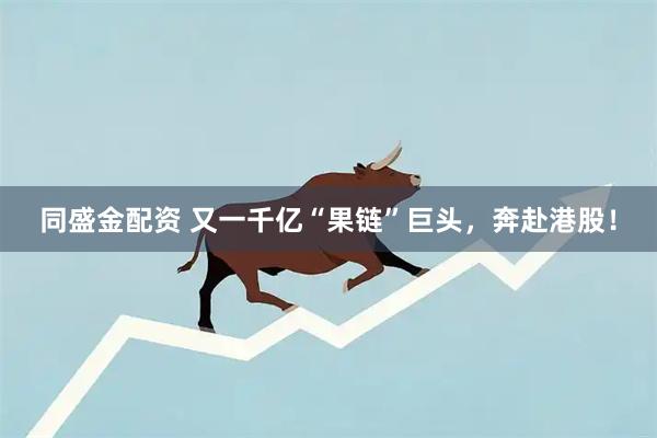 同盛金配资 又一千亿“果链”巨头，奔赴港股！