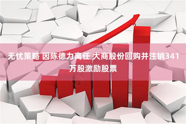 无忧策略 因陈德力离任 大商股份回购并注销341万股激励股票