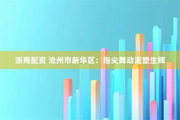 浙商配资 沧州市新华区：指尖舞动泥塑生辉